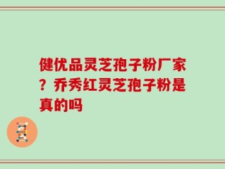 健优品灵芝孢子粉厂家？乔秀红灵芝孢子粉是真的吗