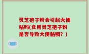 灵芝孢子粉会引起大便粘吗(食用灵芝孢子粉是否导致大便黏稠？)