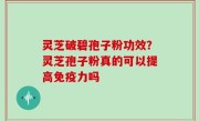 灵芝破碧孢子粉功效？灵芝孢子粉真的可以提高免疫力吗