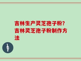 吉林生产灵芝孢子粉？吉林灵芝孢子粉制作方法