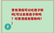 胃有溃疡可以吃孢子粉吗(可以食用孢子粉吗？对胃溃疡有帮助吗？)