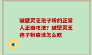 破壁灵芝孢子粉的正常人正确吃法？破壁灵芝孢子粉应该怎么吃