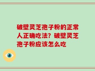 破壁灵芝孢子粉的正常人正确吃法？破壁灵芝孢子粉应该怎么吃