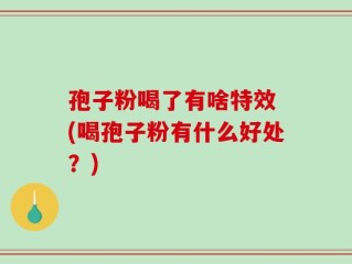 孢子粉喝了有啥特效 (喝孢子粉有什么好处？)