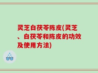 灵芝白茯苓陈皮(灵芝、白茯苓和陈皮的功效及使用方法)