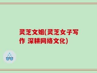 灵芝文姐(灵芝女子写作 深耕网络文化)