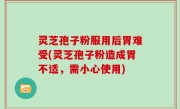 灵芝孢子粉服用后胃难受(灵芝孢子粉造成胃不适，需小心使用)