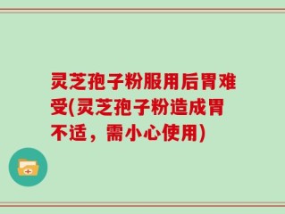 灵芝孢子粉服用后胃难受(灵芝孢子粉造成胃不适，需小心使用)