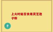 上火时能否食用灵芝孢子粉