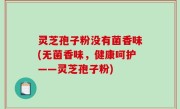 灵芝孢子粉没有菌香味(无菌香味，健康呵护——灵芝孢子粉)