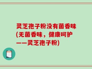 灵芝孢子粉没有菌香味(无菌香味，健康呵护——灵芝孢子粉)