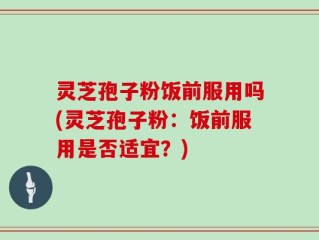 灵芝孢子粉饭前服用吗(灵芝孢子粉：饭前服用是否适宜？)