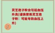灵芝孢子粉会引起血压升高(谨慎使用灵芝孢子粉：可能导致血压上升)
