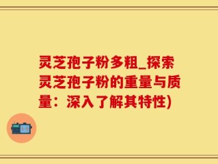 灵芝孢子粉多粗_探索灵芝孢子粉的重量与质量：深入了解其特性)