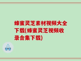 蜂蜜灵芝素材视频大全下载(蜂蜜灵芝视频收录合集下载)
