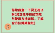 你给我查一下灵芝孢子粉(灵芝孢子粉的功效与使用方法详解，了解全方位健康益处)