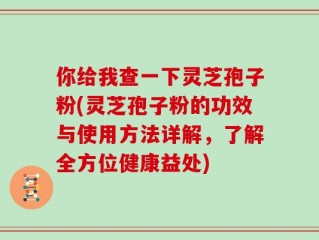 你给我查一下灵芝孢子粉(灵芝孢子粉的功效与使用方法详解，了解全方位健康益处)
