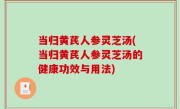 当归黄芪人参灵芝汤(当归黄芪人参灵芝汤的健康功效与用法)