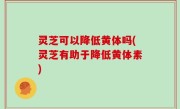 灵芝可以降低黄体吗(灵芝有助于降低黄体素)