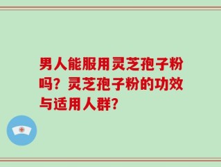 男人能服用灵芝孢子粉吗？灵芝孢子粉的功效与适用人群？