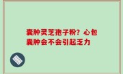 囊肿灵芝孢子粉？心包囊肿会不会引起乏力
