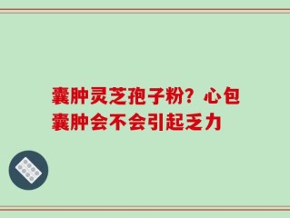 囊肿灵芝孢子粉？心包囊肿会不会引起乏力