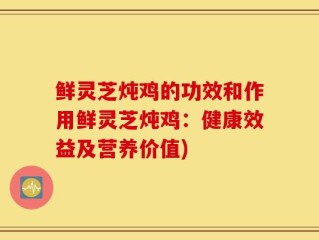 鲜灵芝炖鸡的功效和作用鲜灵芝炖鸡：健康效益及营养价值)