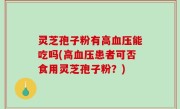灵芝孢子粉有高血压能吃吗(高血压患者可否食用灵芝孢子粉？)