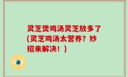 灵芝煲鸡汤灵芝放多了(灵芝鸡汤太营养？妙招来解决！)