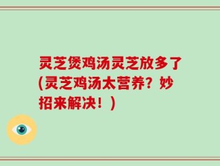 灵芝煲鸡汤灵芝放多了(灵芝鸡汤太营养？妙招来解决！)
