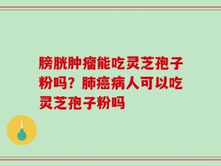 膀胱肿瘤能吃灵芝孢子粉吗？肺癌病人可以吃灵芝孢子粉吗