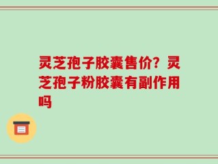 灵芝孢子胶囊售价？灵芝孢子粉胶囊有副作用吗