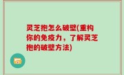 灵芝抱怎么破壁(重构你的免疫力，了解灵芝抱的破壁方法)