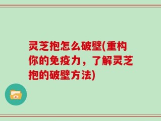 灵芝抱怎么破壁(重构你的免疫力，了解灵芝抱的破壁方法)