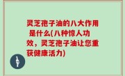 灵芝孢子油的八大作用 是什么(八种惊人功效，灵芝孢子油让您重获健康活力)