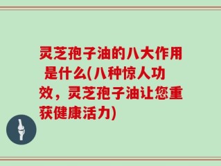 灵芝孢子油的八大作用 是什么(八种惊人功效，灵芝孢子油让您重获健康活力)
