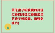 灵芝孢子粉胶囊四川佳汇泰四川佳汇泰推出灵芝孢子粉胶囊，增强免疫力)