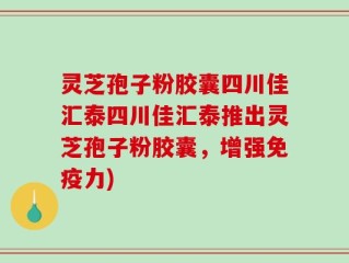 灵芝孢子粉胶囊四川佳汇泰四川佳汇泰推出灵芝孢子粉胶囊，增强免疫力)