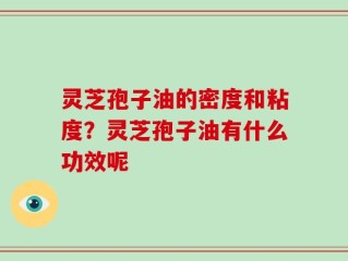 灵芝孢子油的密度和粘度？灵芝孢子油有什么功效呢