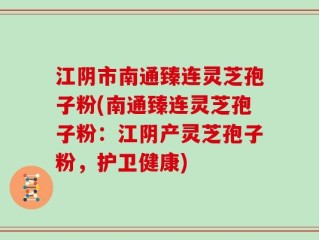 江阴市南通臻连灵芝孢子粉(南通臻连灵芝孢子粉：江阴产灵芝孢子粉，护卫健康)