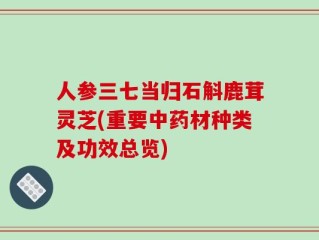 人参三七当归石斛鹿茸灵芝(重要中药材种类及功效总览)