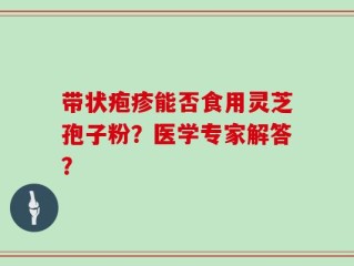 带状疱疹能否食用灵芝孢子粉？医学专家解答？
