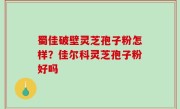 蜀佳破壁灵芝孢子粉怎样？佳尔科灵芝孢子粉好吗