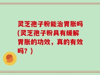 灵芝孢子粉能治胃胀吗(灵芝孢子粉具有缓解胃胀的功效，真的有效吗？)
