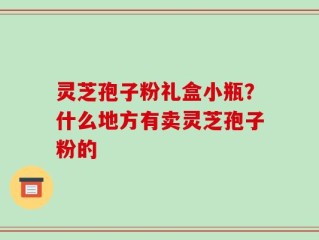 灵芝孢子粉礼盒小瓶？什么地方有卖灵芝孢子粉的