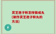灵芝孢子粉怎样做成丸(制作灵芝孢子粉丸的方法)