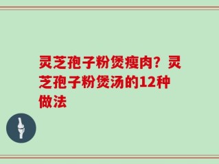 灵芝孢子粉煲瘦肉？灵芝孢子粉煲汤的12种做法
