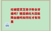 吃破壁灵芝孢子粉会牙痛吗？糖尿病吃大蒜能降血糖吗如何吃才有效果