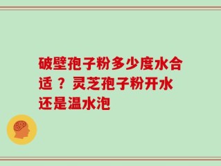 破壁孢子粉多少度水合适 ？灵芝孢子粉开水还是温水泡