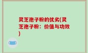 灵芝孢子粉的优劣(灵芝孢子粉：价值与功效)